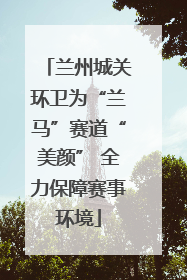 兰州城关环卫为“兰马”赛道“美颜” 全力保障赛事环境