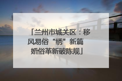 兰州市城关区：移风易俗“绣”新篇 婚俗革新破陈规