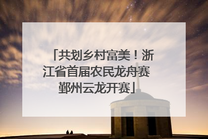 共划乡村富美！浙江省首届农民龙舟赛鄞州云龙开赛