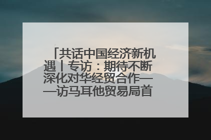 共话中国经济新机遇丨专访：期待不断深化对华经贸合作——访马耳他贸易局首席执行官布蒂吉格