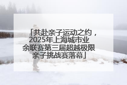 共赴亲子运动之约，2025年上海城市业余联赛第三届超越极限亲子挑战赛落幕