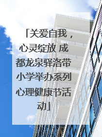 关爱自我，心灵绽放 成都龙泉驿洛带小学举办系列心理健康节活动