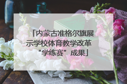 内蒙古准格尔旗展示学校体育教学改革“学练赛”成果