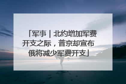 军事｜北约增加军费开支之际，普京却宣布俄将减少军费开支