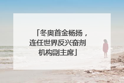 冬奥首金杨扬，连任世界反兴奋剂机构副主席