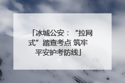 冰城公安：“拉网式”踏查考点 筑牢平安护考防线