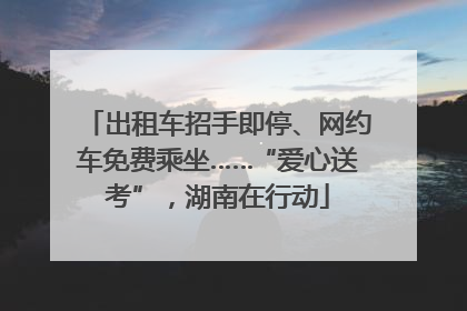 出租车招手即停、网约车免费乘坐……“爱心送考”，湖南在行动