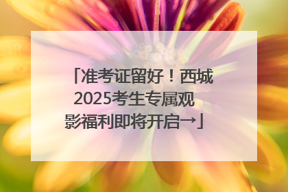 准考证留好！西城2025考生专属观影福利即将开启→