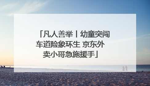 凡人善举丨幼童突闯车道险象环生 京东外卖小哥急施援手