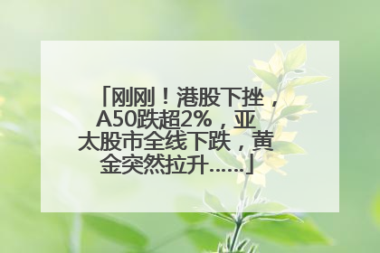 刚刚！港股下挫，A50跌超2%，亚太股市全线下跌，黄金突然拉升……