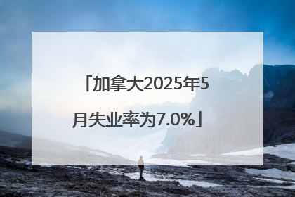 加拿大2025年5月失业率为7.0%