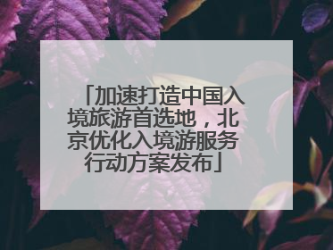 加速打造中国入境旅游首选地，北京优化入境游服务行动方案发布