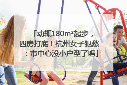 动辄180m²起步，四房打底！杭州女子犯愁：市中心没小户型了吗