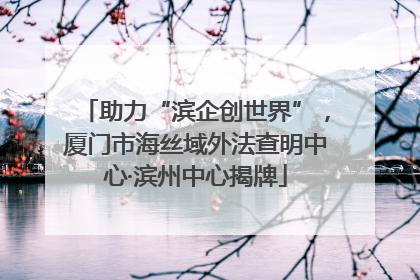 助力“滨企创世界”，厦门市海丝域外法查明中心·滨州中心揭牌