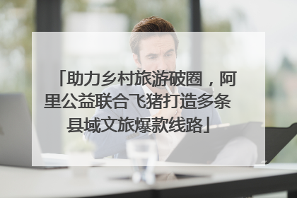助力乡村旅游破圈，阿里公益联合飞猪打造多条县域文旅爆款线路