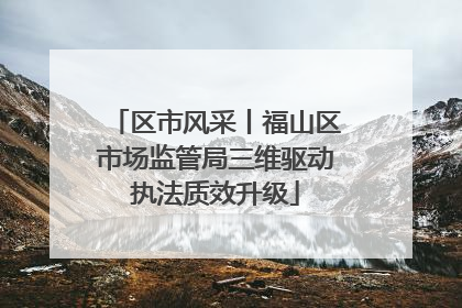 区市风采丨福山区市场监管局三维驱动执法质效升级