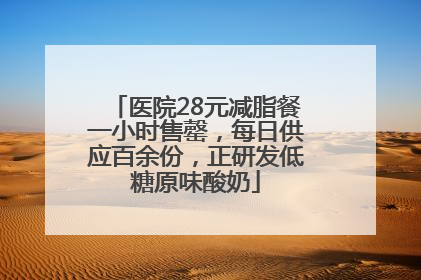 医院28元减脂餐一小时售罄，每日供应百余份，正研发低糖原味酸奶