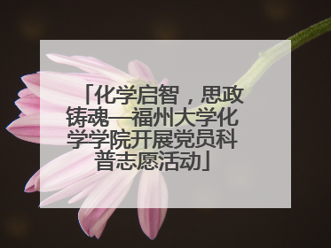 化学启智，思政铸魂—福州大学化学学院开展党员科普志愿活动
