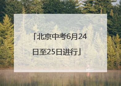 北京中考6月24日至25日进行