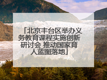 北京丰台区举办义务教育课程实施创新研讨会 推动国家育人蓝图落地