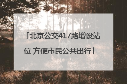 北京公交417路增设站位 方便市民公共出行
