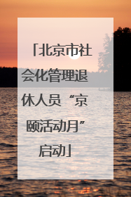 北京市社会化管理退休人员“京颐活动月”启动