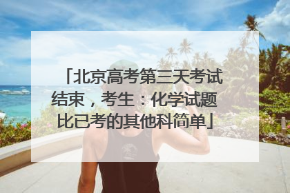 北京高考第三天考试结束，考生：化学试题比已考的其他科简单