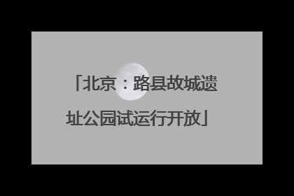 北京：路县故城遗址公园试运行开放