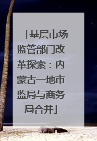 基层市场监管部门改革探索：内蒙古一地市监局与商务局合并