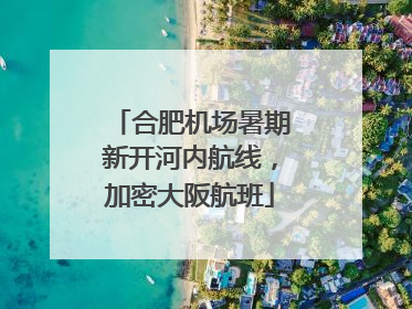 合肥机场暑期新开河内航线，加密大阪航班