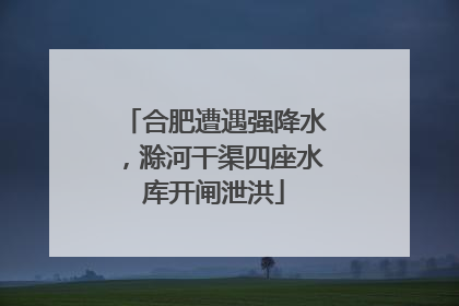 合肥遭遇强降水，滁河干渠四座水库开闸泄洪