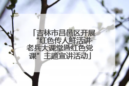 吉林市昌邑区开展“红色传人鲜活讲·老兵大课堂暨红色党课”主题宣讲活动