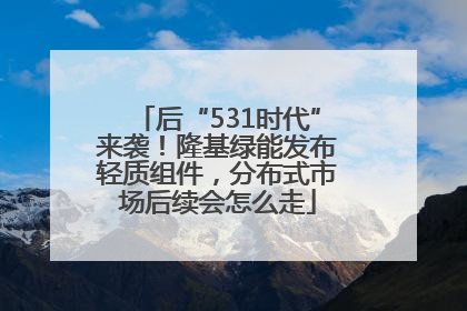 后“531时代”来袭！隆基绿能发布轻质组件，分布式市场后续会怎么走