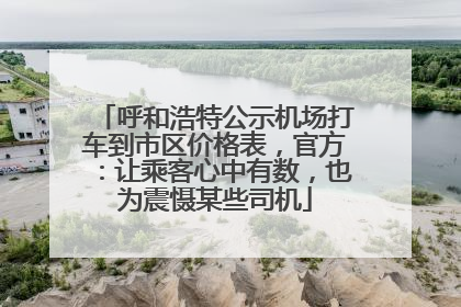 呼和浩特公示机场打车到市区价格表，官方：让乘客心中有数，也为震慑某些司机