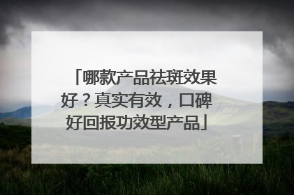 哪款产品祛斑效果好？真实有效，口碑好回报功效型产品
