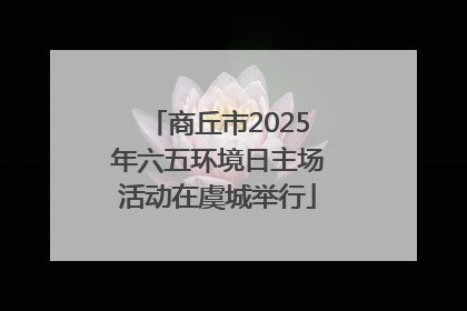 商丘市2025年六五环境日主场活动在虞城举行