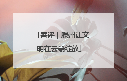 善评｜滕州让文明在云端绽放
