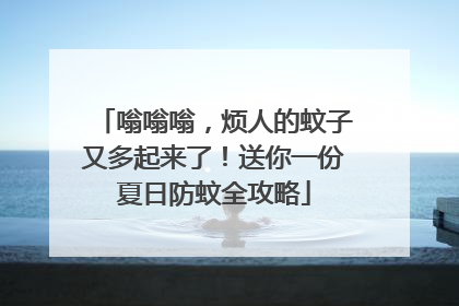嗡嗡嗡，烦人的蚊子又多起来了！送你一份夏日防蚊全攻略