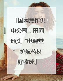 国网焦作供电公司：田间地头“电课堂” 护航药材好收成