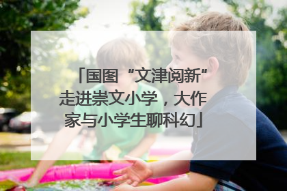国图“文津阅新”走进崇文小学，大作家与小学生聊科幻