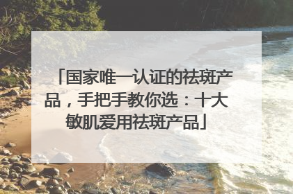 国家唯一认证的祛斑产品，手把手教你选：十大敏肌爱用祛斑产品