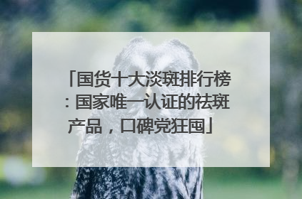 国货十大淡斑排行榜：国家唯一认证的祛斑产品，口碑党狂囤