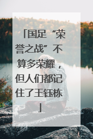 国足“荣誉之战”不算多荣耀，但人们都记住了王钰栋