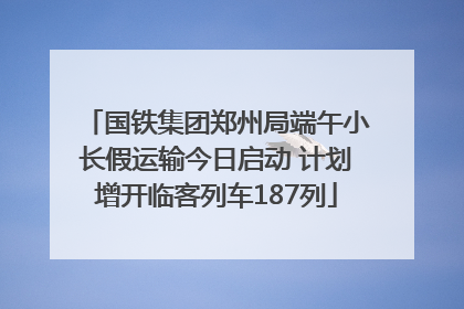 国铁集团郑州局端午小长假运输今日启动 计划增开临客列车187列