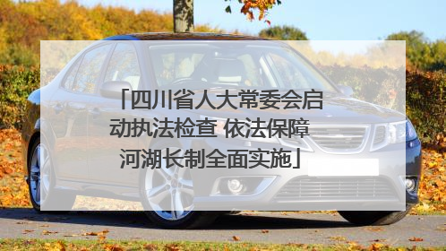 四川省人大常委会启动执法检查 依法保障河湖长制全面实施
