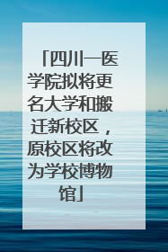 四川一医学院拟将更名大学和搬迁新校区，原校区将改为学校博物馆