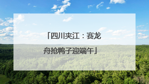 四川夹江：赛龙舟抢鸭子迎端午