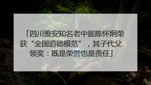 四川雅安知名老中医陈怀炯荣获“全国道德模范”，其子代父领奖：既是荣誉也是责任