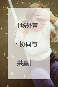 场外音：协同与共赢