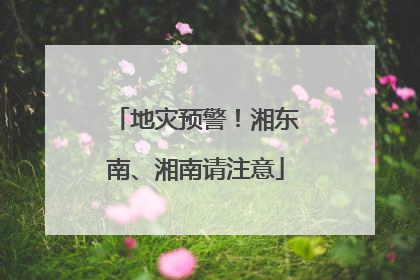地灾预警！湘东南、湘南请注意